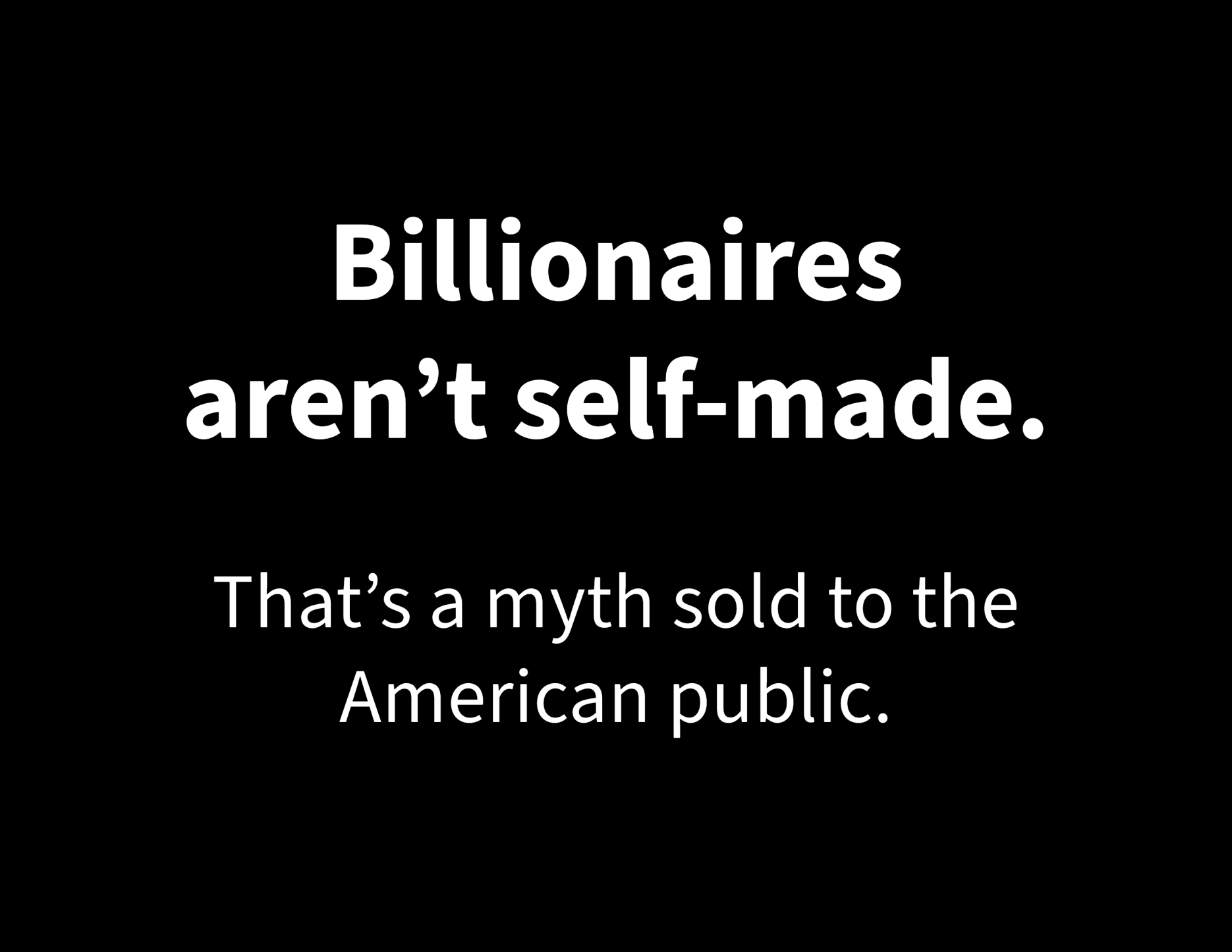 A bold statement in white text on a black background reading, “Billionaires aren’t self-made. That’s a myth sold to the American public.”